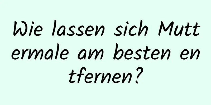 Wie lassen sich Muttermale am besten entfernen?