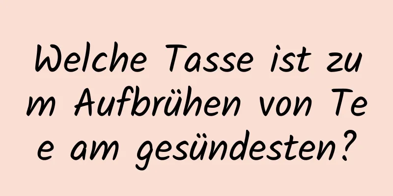 Welche Tasse ist zum Aufbrühen von Tee am gesündesten?