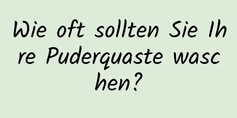 Wie oft sollten Sie Ihre Puderquaste waschen?