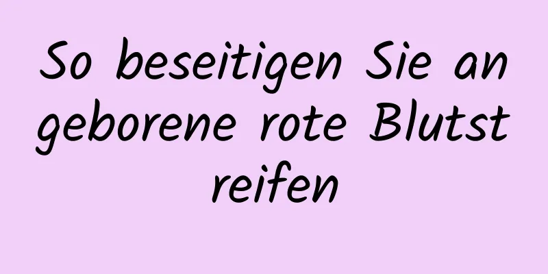 So beseitigen Sie angeborene rote Blutstreifen