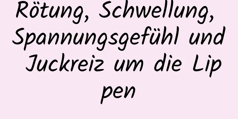 Rötung, Schwellung, Spannungsgefühl und Juckreiz um die Lippen