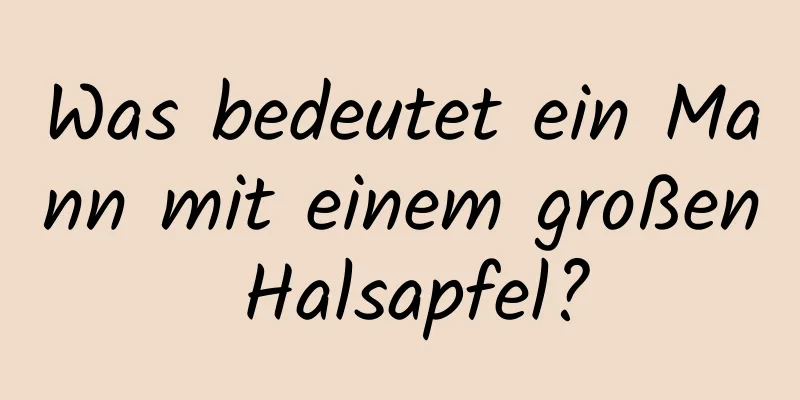 Was bedeutet ein Mann mit einem großen Halsapfel?