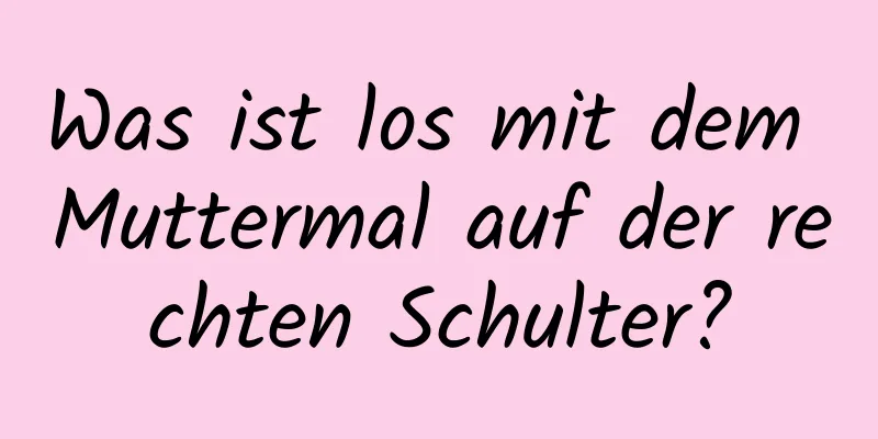 Was ist los mit dem Muttermal auf der rechten Schulter?