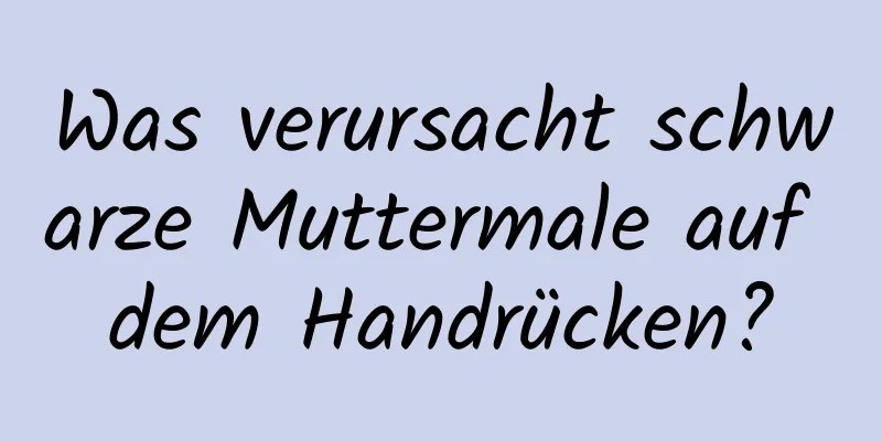 Was verursacht schwarze Muttermale auf dem Handrücken?