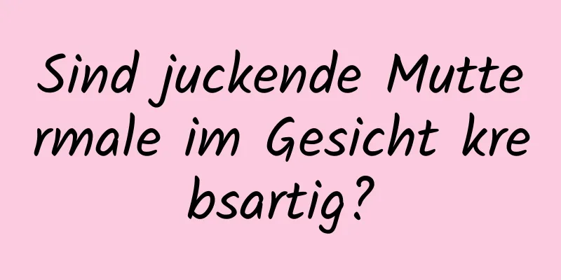 Sind juckende Muttermale im Gesicht krebsartig?