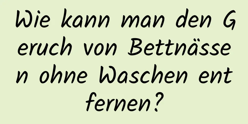 Wie kann man den Geruch von Bettnässen ohne Waschen entfernen?