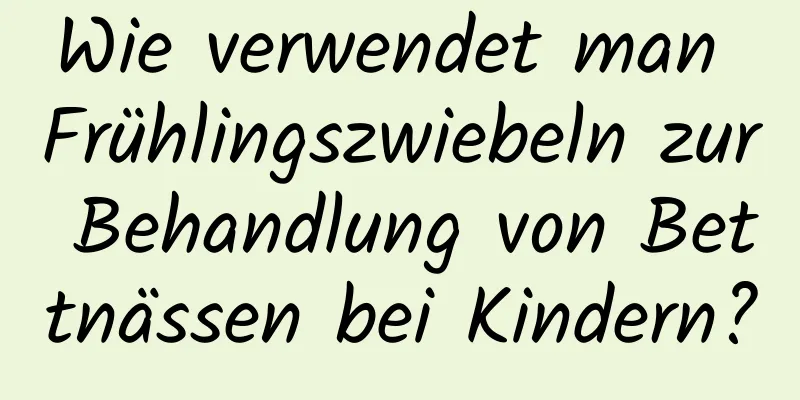 Wie verwendet man Frühlingszwiebeln zur Behandlung von Bettnässen bei Kindern?