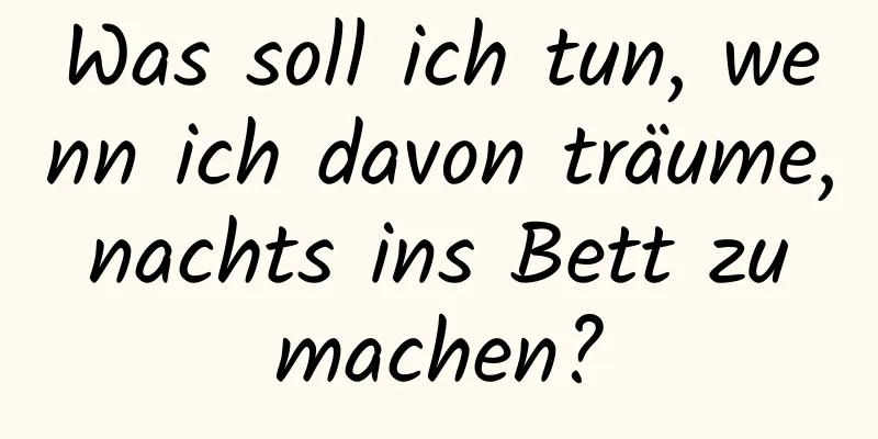 Was soll ich tun, wenn ich davon träume, nachts ins Bett zu machen?