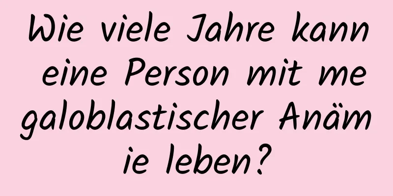 Wie viele Jahre kann eine Person mit megaloblastischer Anämie leben?