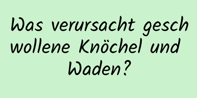Was verursacht geschwollene Knöchel und Waden?