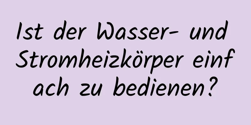 Ist der Wasser- und Stromheizkörper einfach zu bedienen?