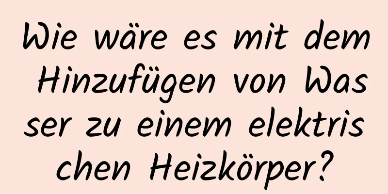 Wie wäre es mit dem Hinzufügen von Wasser zu einem elektrischen Heizkörper?