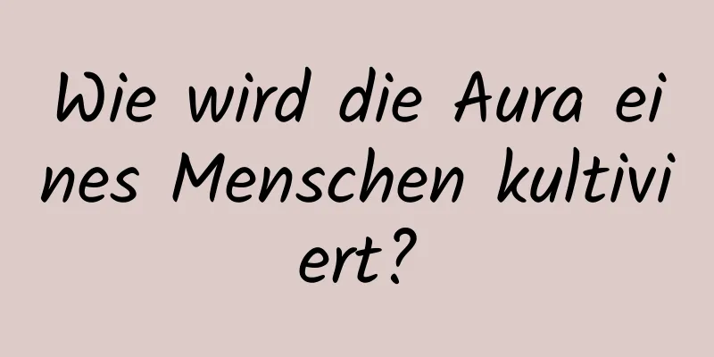 Wie wird die Aura eines Menschen kultiviert?
