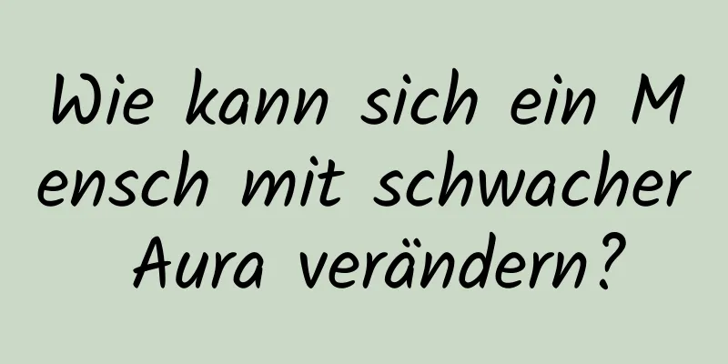 Wie kann sich ein Mensch mit schwacher Aura verändern?