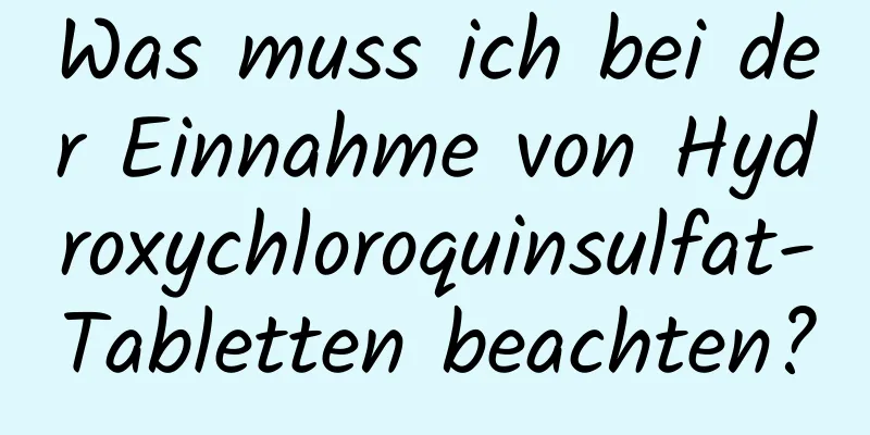 Was muss ich bei der Einnahme von Hydroxychloroquinsulfat-Tabletten beachten?