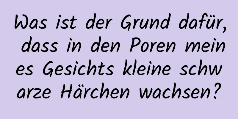 Was ist der Grund dafür, dass in den Poren meines Gesichts kleine schwarze Härchen wachsen?
