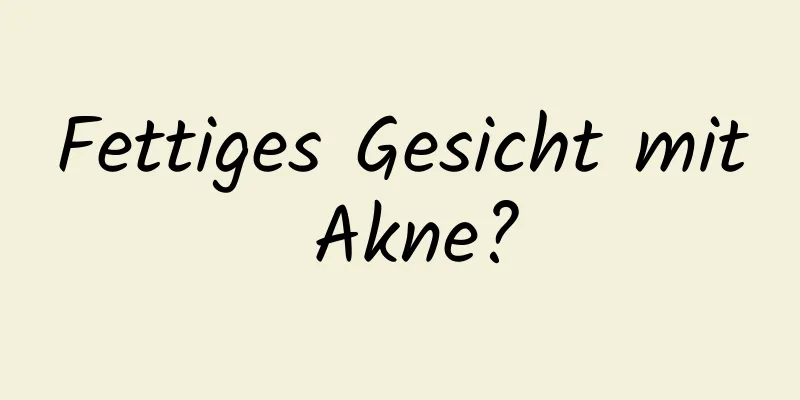 Fettiges Gesicht mit Akne?