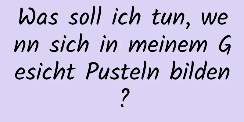 Was soll ich tun, wenn sich in meinem Gesicht Pusteln bilden?