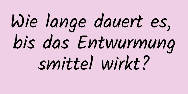 Wie lange dauert es, bis das Entwurmungsmittel wirkt?