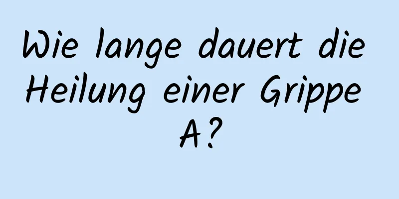 Wie lange dauert die Heilung einer Grippe A?