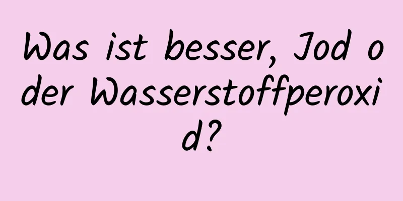 Was ist besser, Jod oder Wasserstoffperoxid?
