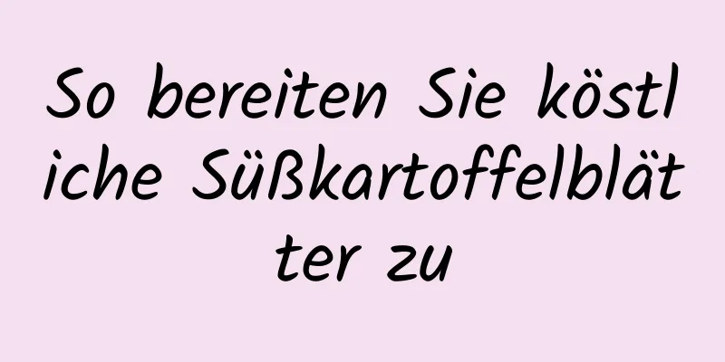 So bereiten Sie köstliche Süßkartoffelblätter zu