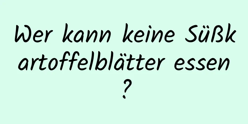 Wer kann keine Süßkartoffelblätter essen?