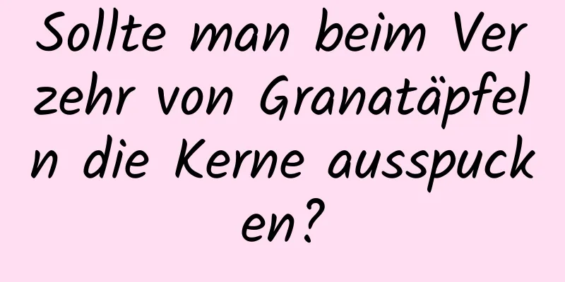 Sollte man beim Verzehr von Granatäpfeln die Kerne ausspucken?