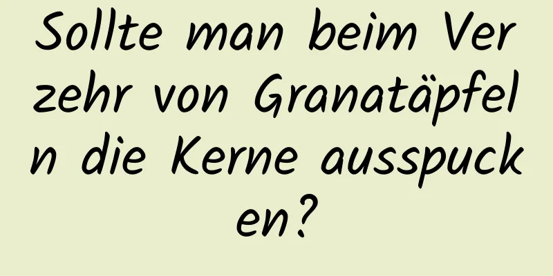 Sollte man beim Verzehr von Granatäpfeln die Kerne ausspucken?