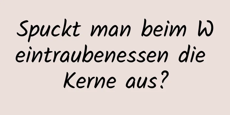 Spuckt man beim Weintraubenessen die Kerne aus?