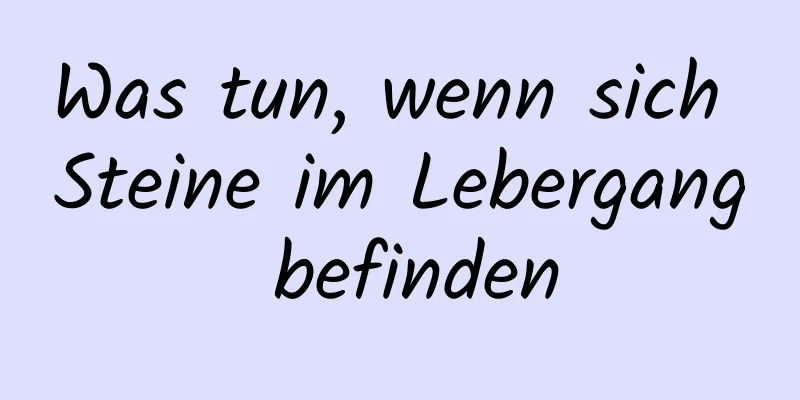 Was tun, wenn sich Steine ​​im Lebergang befinden