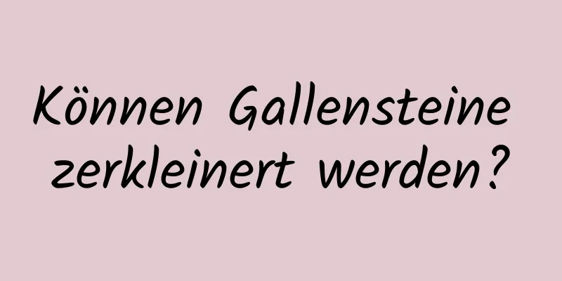 Können Gallensteine ​​zerkleinert werden?