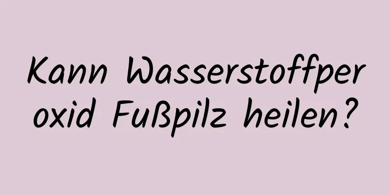 Kann Wasserstoffperoxid Fußpilz heilen?