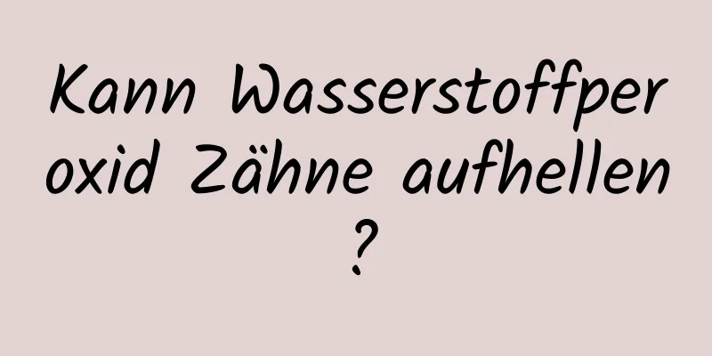Kann Wasserstoffperoxid Zähne aufhellen?