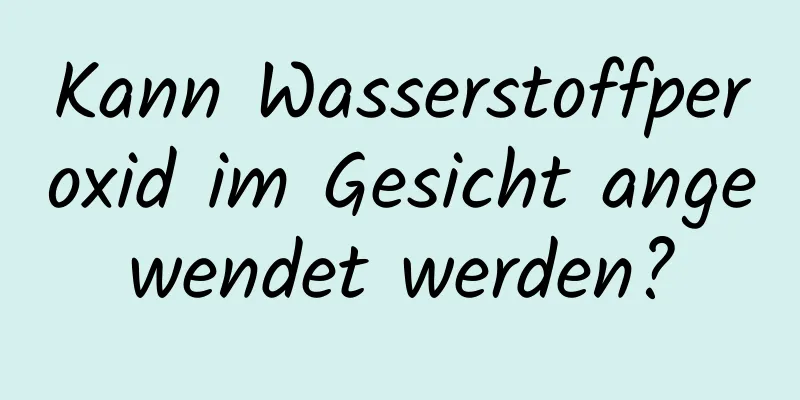 Kann Wasserstoffperoxid im Gesicht angewendet werden?
