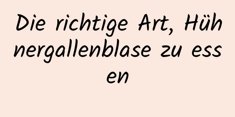 Die richtige Art, Hühnergallenblase zu essen