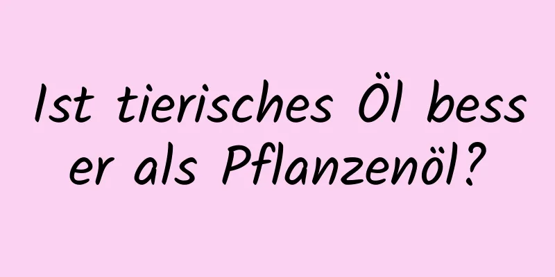 Ist tierisches Öl besser als Pflanzenöl?