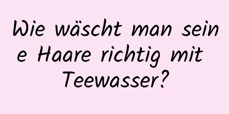 Wie wäscht man seine Haare richtig mit Teewasser?