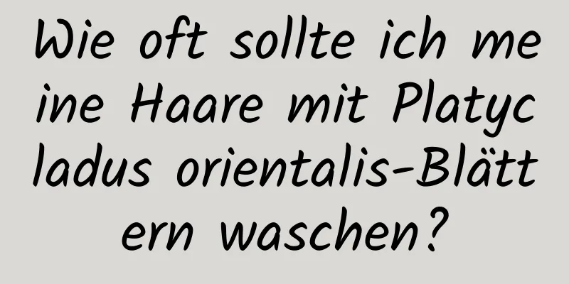 Wie oft sollte ich meine Haare mit Platycladus orientalis-Blättern waschen?