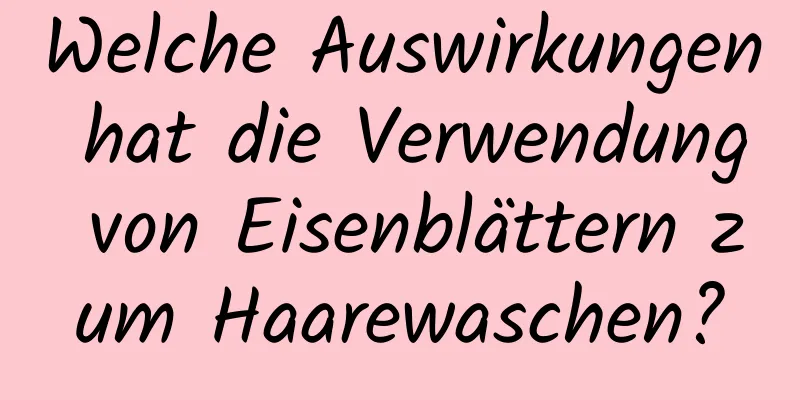 Welche Auswirkungen hat die Verwendung von Eisenblättern zum Haarewaschen?
