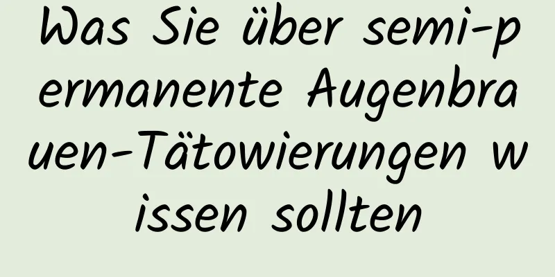 Was Sie über semi-permanente Augenbrauen-Tätowierungen wissen sollten