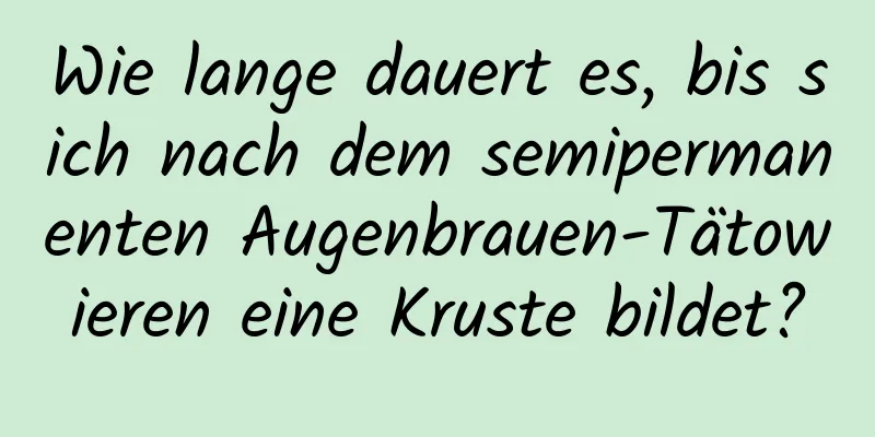 Wie lange dauert es, bis sich nach dem semipermanenten Augenbrauen-Tätowieren eine Kruste bildet?