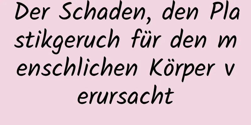 Der Schaden, den Plastikgeruch für den menschlichen Körper verursacht