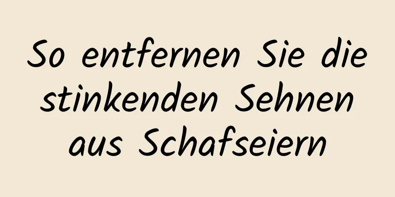 So entfernen Sie die stinkenden Sehnen aus Schafseiern
