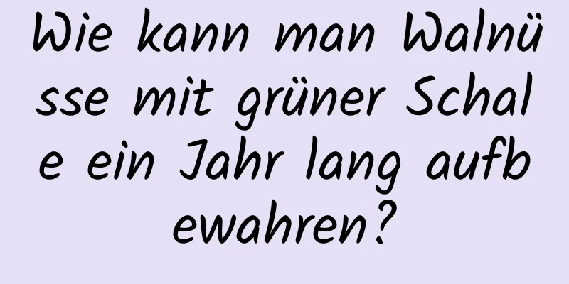 Wie kann man Walnüsse mit grüner Schale ein Jahr lang aufbewahren?