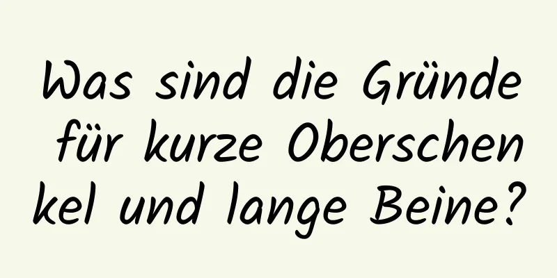Was sind die Gründe für kurze Oberschenkel und lange Beine?