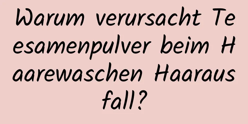 Warum verursacht Teesamenpulver beim Haarewaschen Haarausfall?