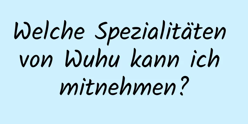 Welche Spezialitäten von Wuhu kann ich mitnehmen?