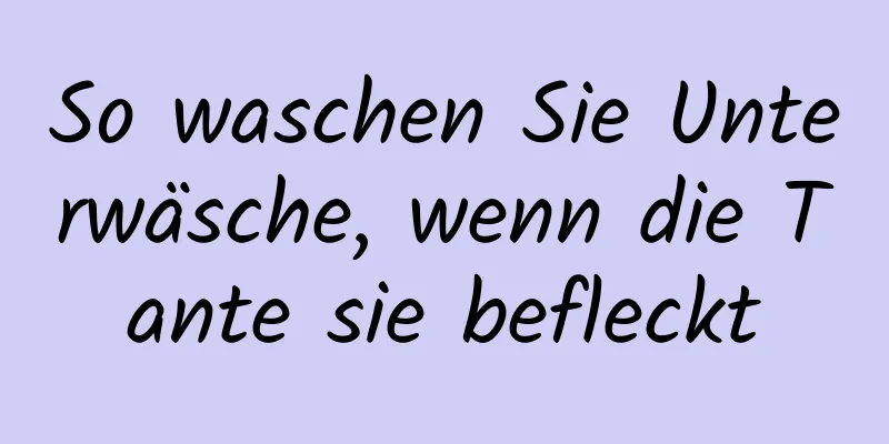 So waschen Sie Unterwäsche, wenn die Tante sie befleckt