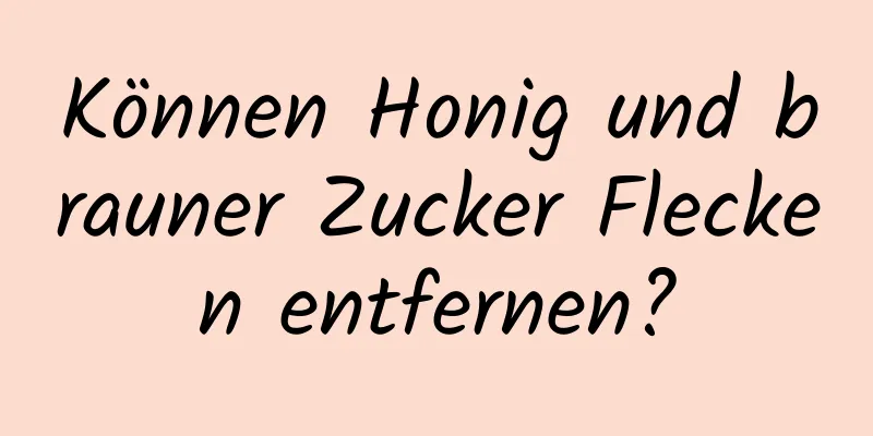 Können Honig und brauner Zucker Flecken entfernen?